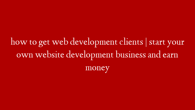 how to get web development clients | start your own website development  business and earn money