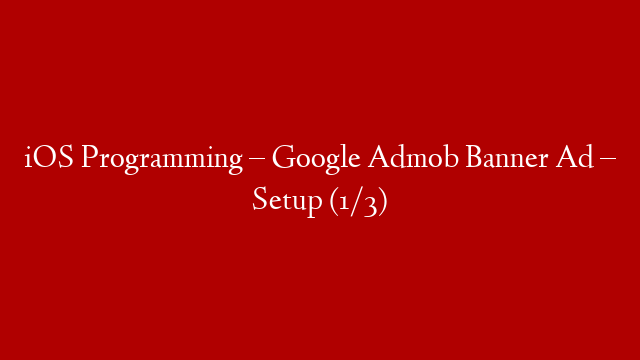 iOS Programming – Google Admob Banner Ad – Setup (1/3)
