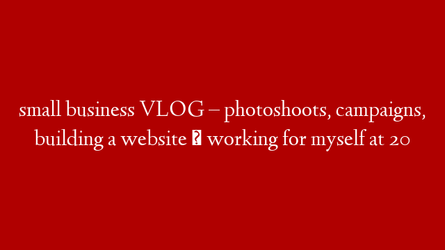 small business VLOG – photoshoots, campaigns, building a website ✨ working for myself at 20