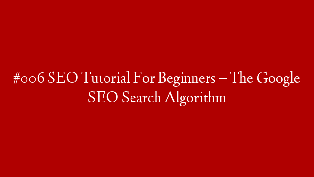 #006 SEO Tutorial For Beginners – The Google SEO Search Algorithm