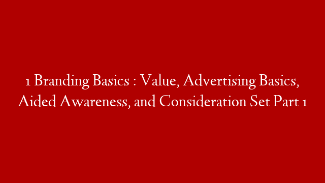 1 Branding Basics : Value, Advertising Basics, Aided Awareness, and Consideration Set  Part 1
