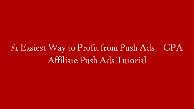 #1 Easiest Way to Profit from Push Ads – CPA Affiliate Push Ads Tutorial