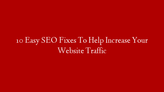 10 Easy SEO Fixes To Help Increase Your Website Traffic