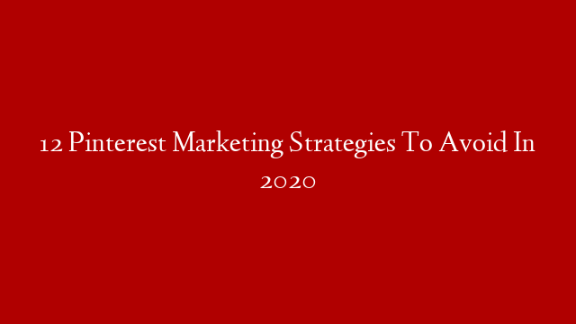 12 Pinterest Marketing Strategies To Avoid In 2020
