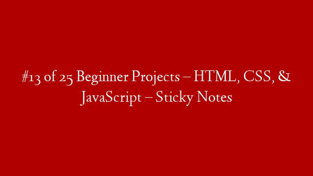 #13 of 25 Beginner Projects –  HTML, CSS, & JavaScript – Sticky Notes