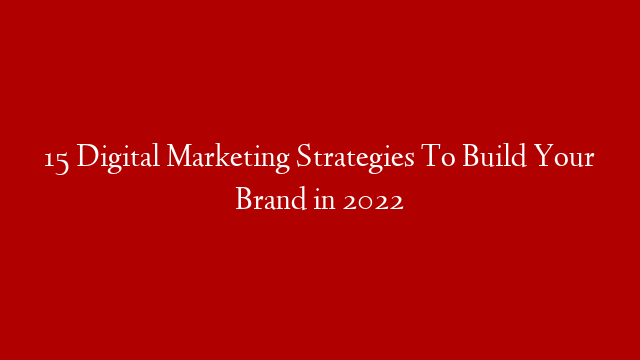15 Digital Marketing Strategies To Build Your Brand in 2022