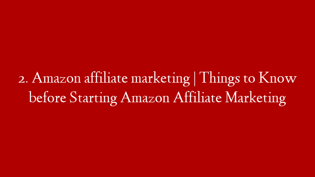 2. Amazon affiliate marketing | Things to Know before Starting Amazon Affiliate Marketing