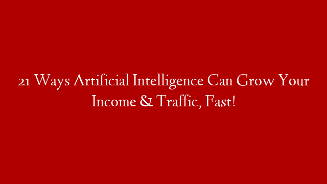 21 Ways Artificial Intelligence Can Grow Your Income & Traffic, Fast!