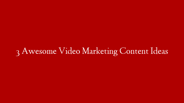 3 Awesome Video Marketing Content Ideas