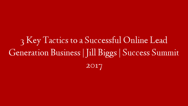 3 Key Tactics to a Successful Online Lead Generation Business | Jill Biggs | Success Summit 2017
