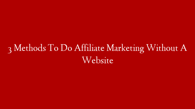 3 Methods To Do Affiliate Marketing Without A Website