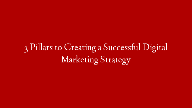 3 Pillars to Creating a Successful Digital Marketing Strategy