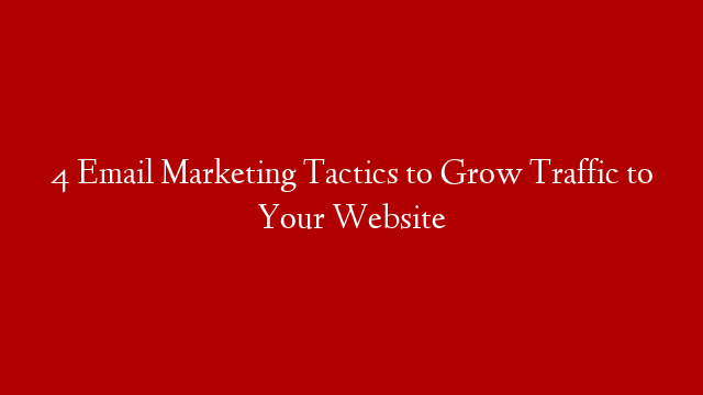 4 Email Marketing Tactics to Grow Traffic to Your Website