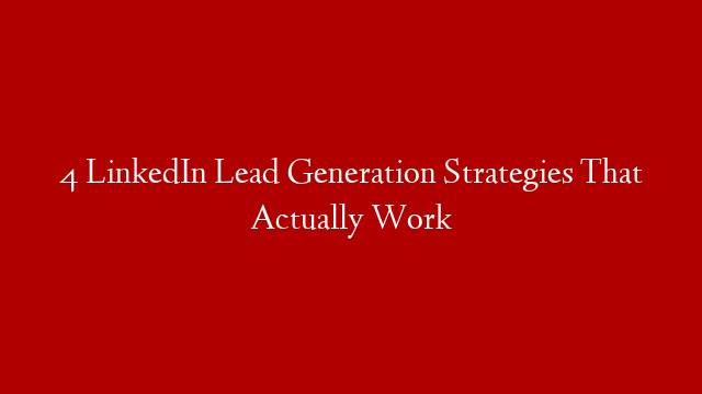 4 LinkedIn Lead Generation Strategies That Actually Work