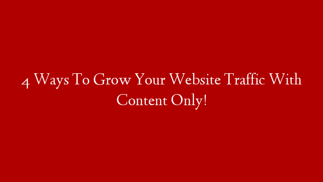 4 Ways To Grow Your Website Traffic With Content Only!