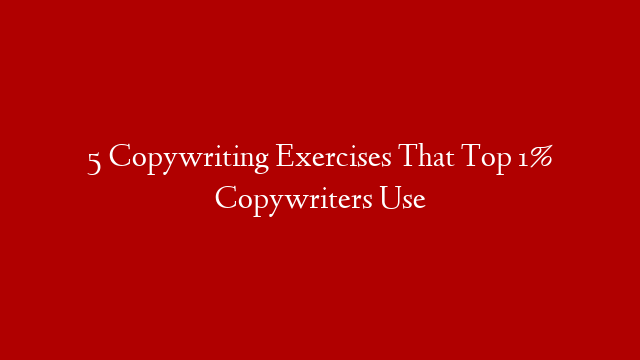5 Copywriting Exercises That Top 1% Copywriters Use