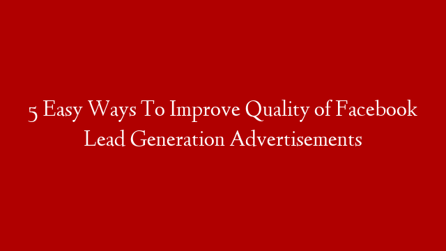 5 Easy Ways To Improve Quality of Facebook Lead Generation Advertisements