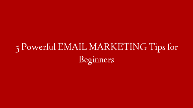5 Powerful EMAIL MARKETING Tips for Beginners