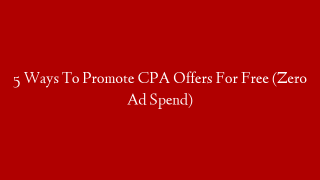 5 Ways To Promote CPA Offers For Free (Zero Ad Spend)