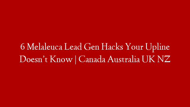6 Melaleuca Lead Gen Hacks Your Upline Doesn’t Know | Canada Australia UK NZ
