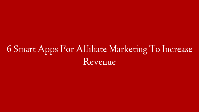 6 Smart Apps For Affiliate Marketing To Increase Revenue