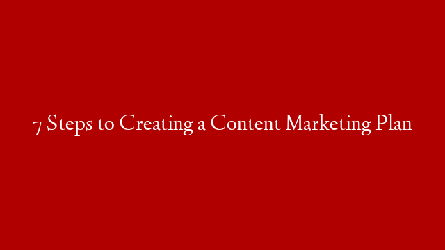 7 Steps to Creating a Content Marketing Plan