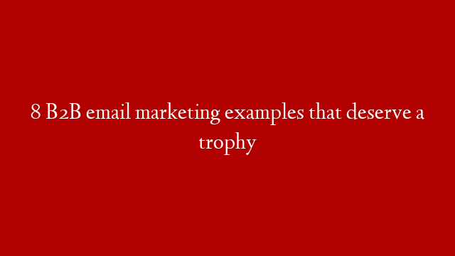 8 B2B email marketing examples that deserve a trophy