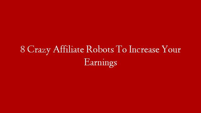 8 Crazy Affiliate Robots To Increase Your Earnings
