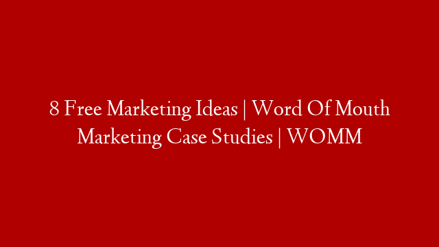 8 Free Marketing Ideas | Word Of Mouth Marketing Case Studies | WOMM