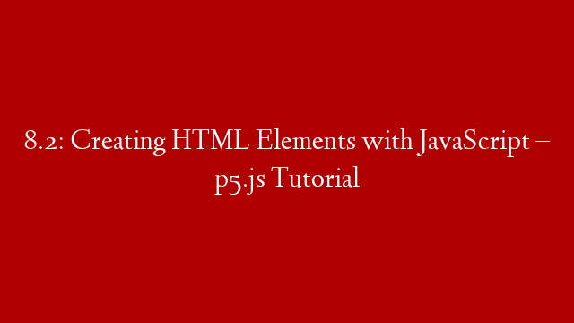 8.2: Creating HTML Elements with JavaScript – p5.js Tutorial