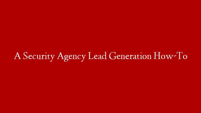A Security Agency Lead Generation How-To