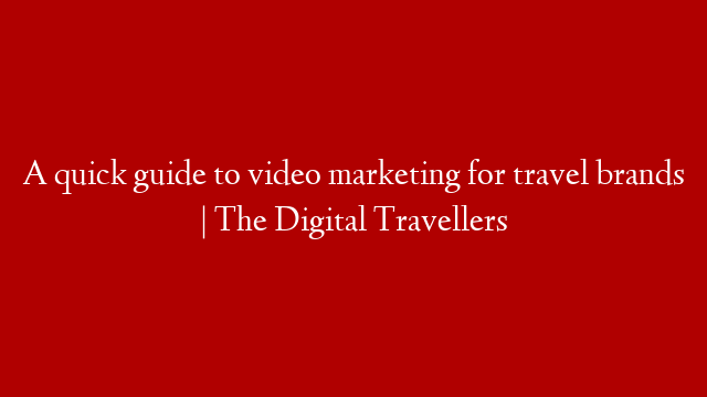 A quick guide to video marketing for travel brands | The Digital Travellers