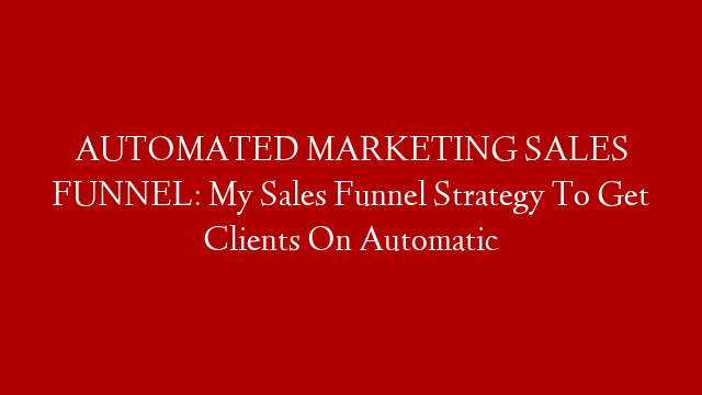 AUTOMATED MARKETING SALES FUNNEL: My Sales Funnel Strategy To Get Clients On Automatic