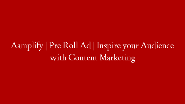 Aamplify | Pre Roll Ad | Inspire your Audience with Content Marketing
