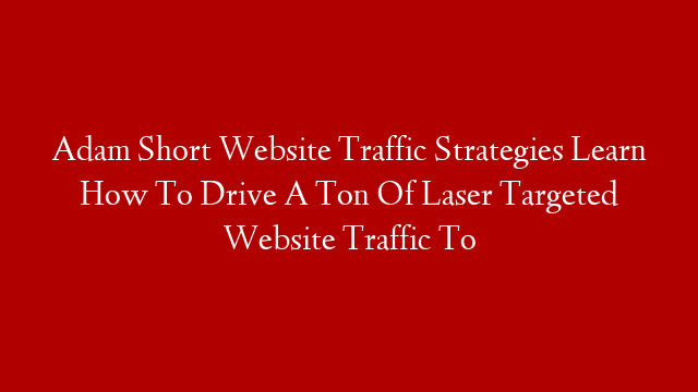 Adam Short Website Traffic Strategies Learn How To Drive A Ton Of Laser Targeted Website Traffic To