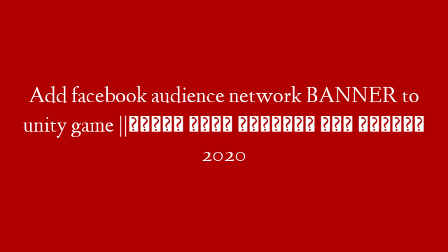 Add facebook audience network  BANNER to unity game ||اضافة بانر فايسبوك الى يونيتي 2020