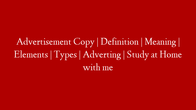 Advertisement Copy | Definition | Meaning | Elements | Types | Adverting | Study at Home with me