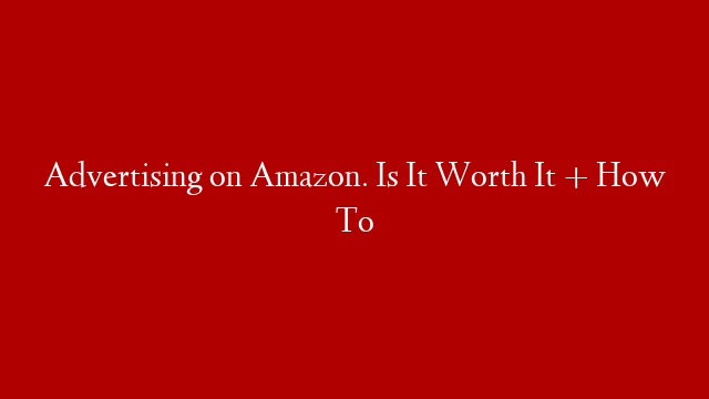 Advertising on Amazon. Is It Worth It + How To