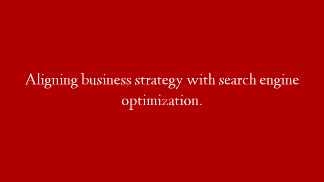 Aligning business strategy with search engine optimization.