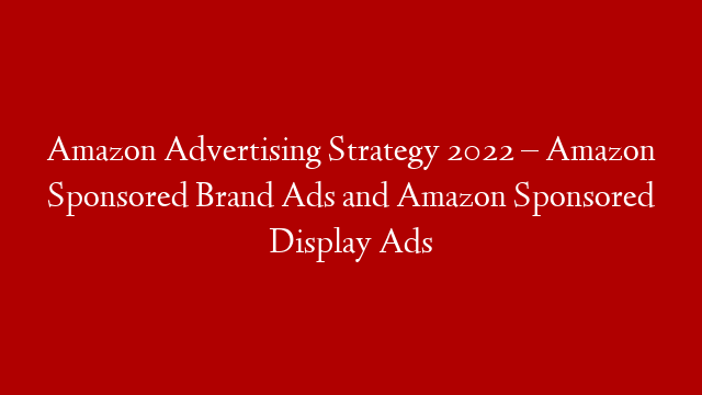 Amazon Advertising Strategy 2022 – Amazon Sponsored Brand Ads and Amazon Sponsored Display Ads post thumbnail image