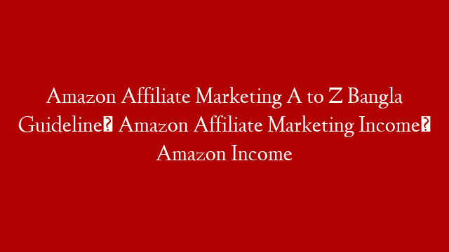 Amazon Affiliate Marketing A to Z Bangla Guideline। Amazon Affiliate Marketing Income। Amazon Income