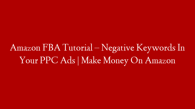 Amazon FBA Tutorial – Negative Keywords In Your PPC Ads | Make Money On Amazon