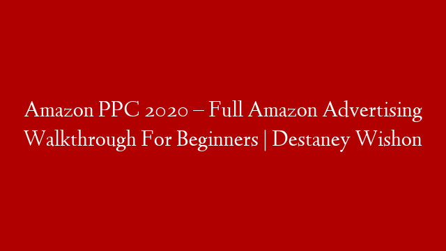 Amazon PPC 2020 – Full Amazon Advertising Walkthrough For Beginners | Destaney Wishon