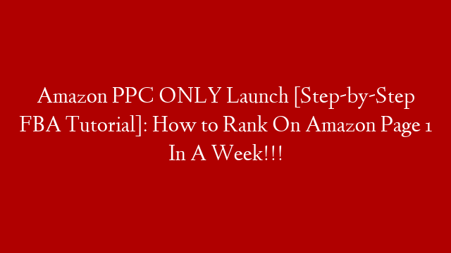 Amazon PPC ONLY Launch [Step-by-Step FBA Tutorial]: How to Rank On Amazon Page 1 In A Week!!!