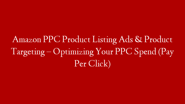Amazon PPC Product Listing Ads & Product Targeting – Optimizing Your PPC Spend (Pay Per Click)