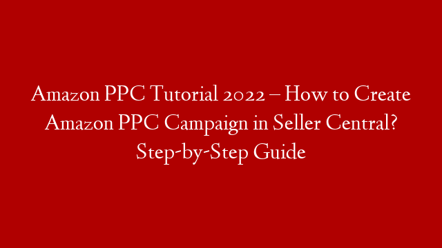 Amazon PPC Tutorial 2022 – How to Create Amazon PPC Campaign in Seller Central? Step-by-Step Guide