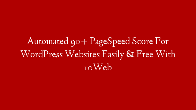Automated 90+ PageSpeed Score For WordPress Websites Easily & Free With 10Web