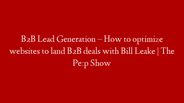 B2B Lead Generation – How to optimize websites to land B2B deals with Bill Leake | The Pe:p Show