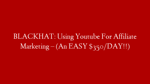 BLACKHAT: Using Youtube For Affiliate Marketing – (An EASY $350/DAY!!)