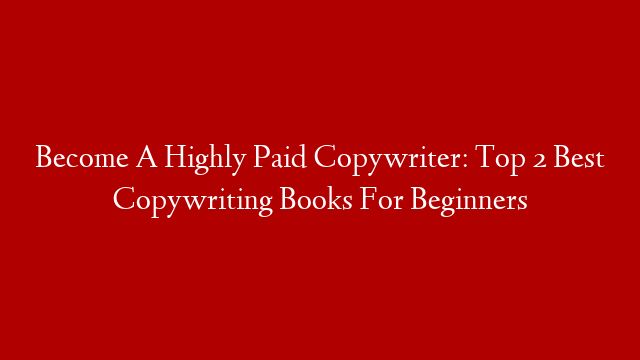 Become A Highly Paid Copywriter: Top 2 Best Copywriting Books For Beginners